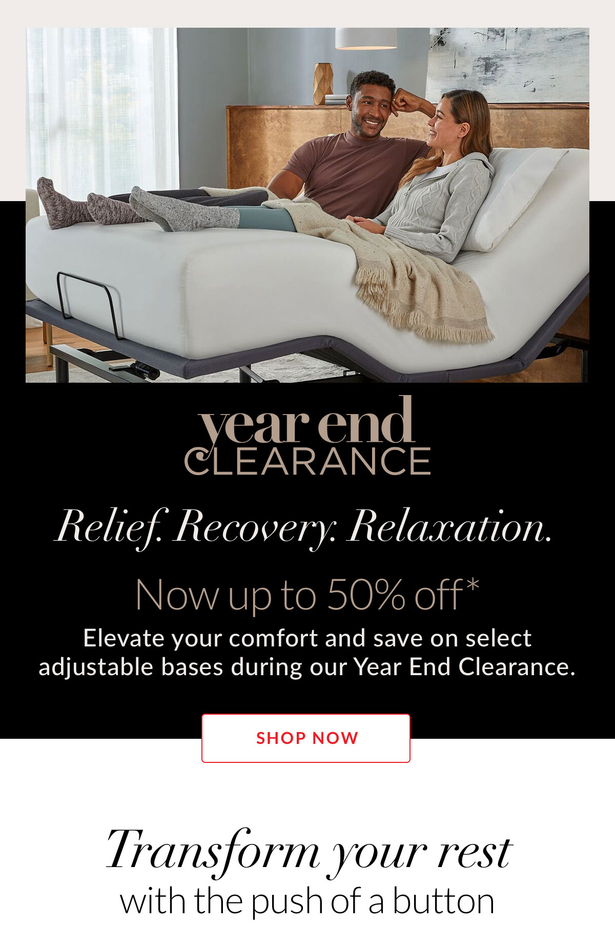Elevate your comfort and save on select adjustable bases during our Year End Clearance - Now up to 50% off*