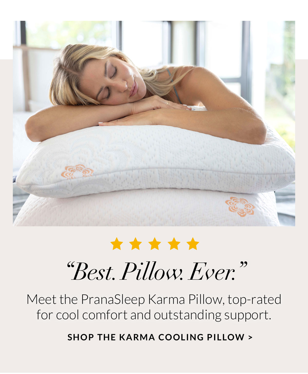 “Best. Pillow. Ever.” Meet the PranaSleep Karma Pillow, top-rated for cool comfort and outstanding support. SHOP THE KARMA COOLING PILLOW