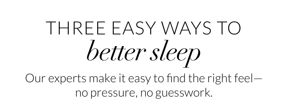Three easy ways to better sleep. Our experts make it easy to find the right feel—no pressure, no guesswork.