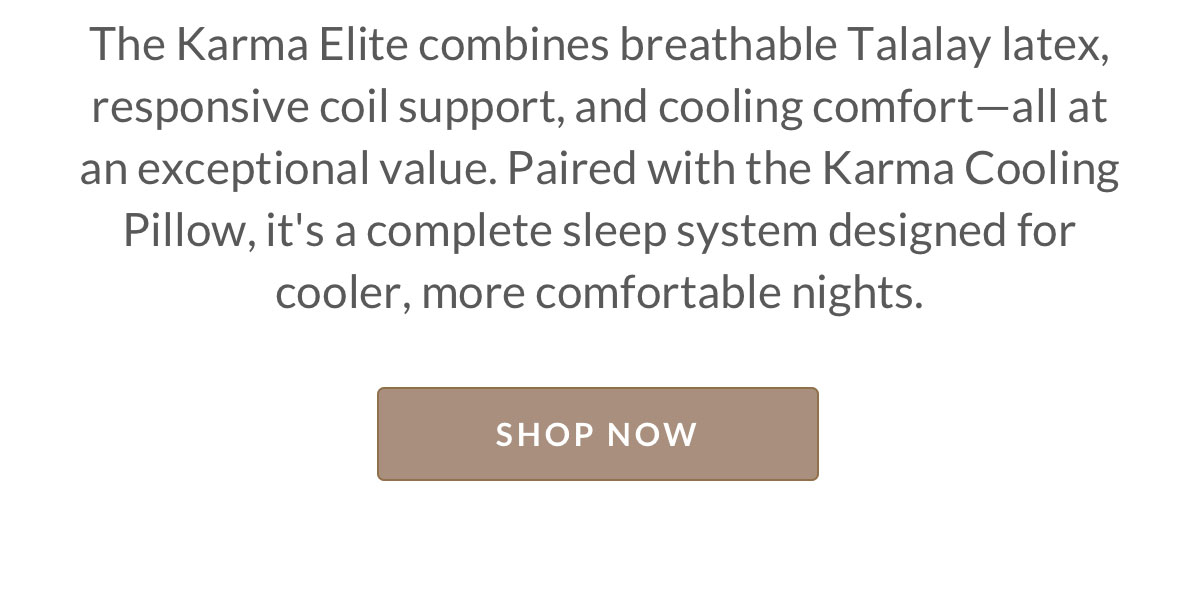 The Karma Elite combines breathable Talalay latex, responsive coil support, and cooling comfort—all at an exceptional value. Paired with the Karma Cooling Pillow, it's a complete sleep system designed for cooler, more comfortable nights.
