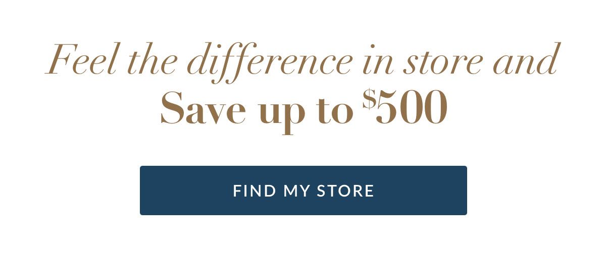 Feel the difference in store and Save up to $500. Find My Store