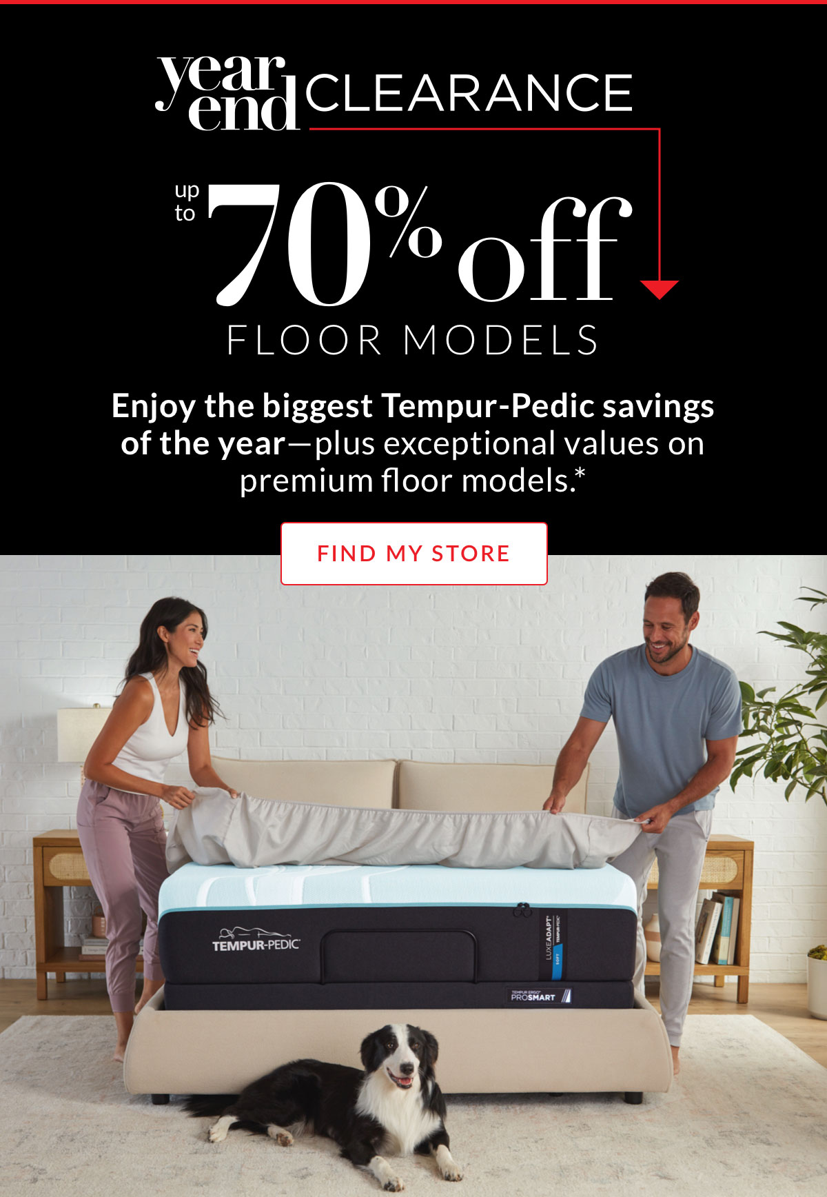 Year End Clearance up to 70% off Floor Models. Enjoy the biggest Tempur-Pedic savings of the year—plus exceptional values on premium floor models.* 