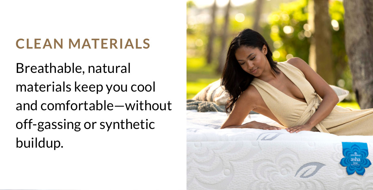 CLEAN MATERIALS - Breathable, natural materials keep you cool and comfortable—without off-gassing or synthetic buildup.