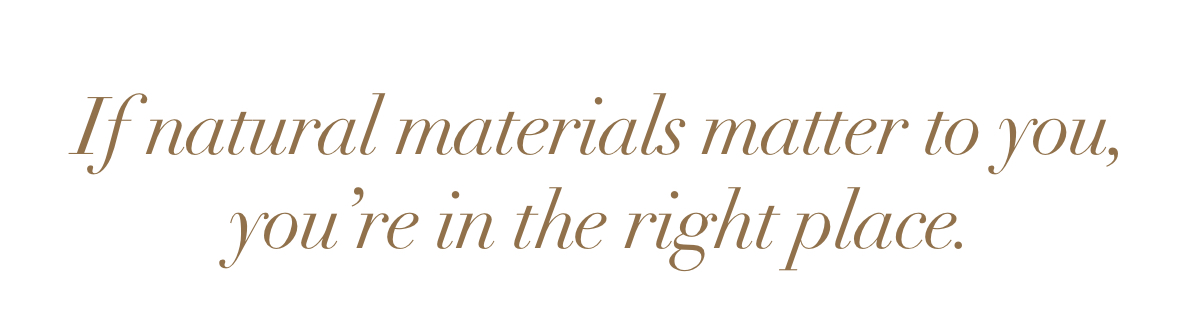 If natural materials matter to you, you’re in the right place. 