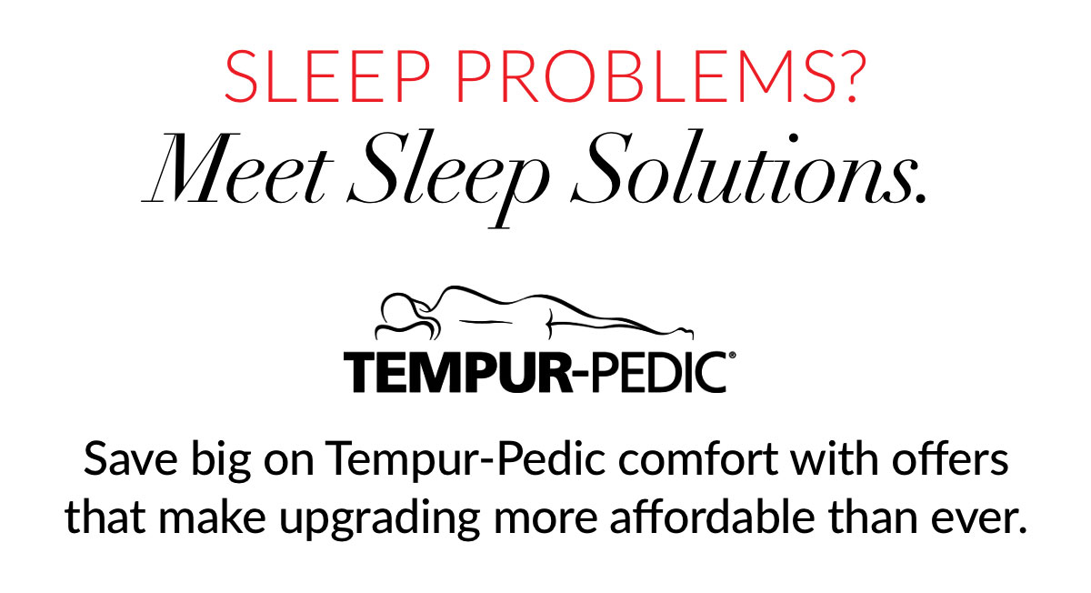 Sleep problems? Meet Sleep Solutions. Save big on Tempur-Pedic comfort with offers that make upgrading more affordable than ever.