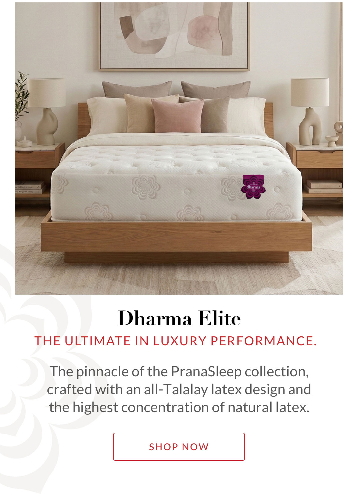 Dharma Elite - The ultimate in luxury performance. The pinnacle of the PranaSleep collection, crafted with an all-Talalay latex design and the highest concentration of natural latex.