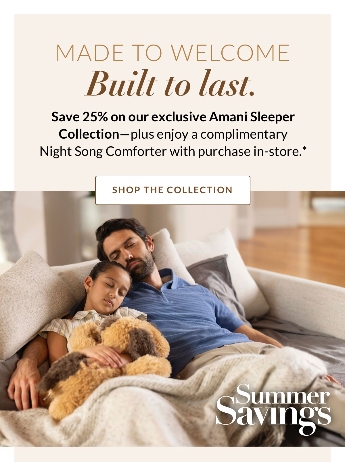Made to welcome. Built to last. Save 25% on our exclusive Amani Sleeper Collection—plus enjoy a complimentary Night Song Comforter with purchase in-store.*
