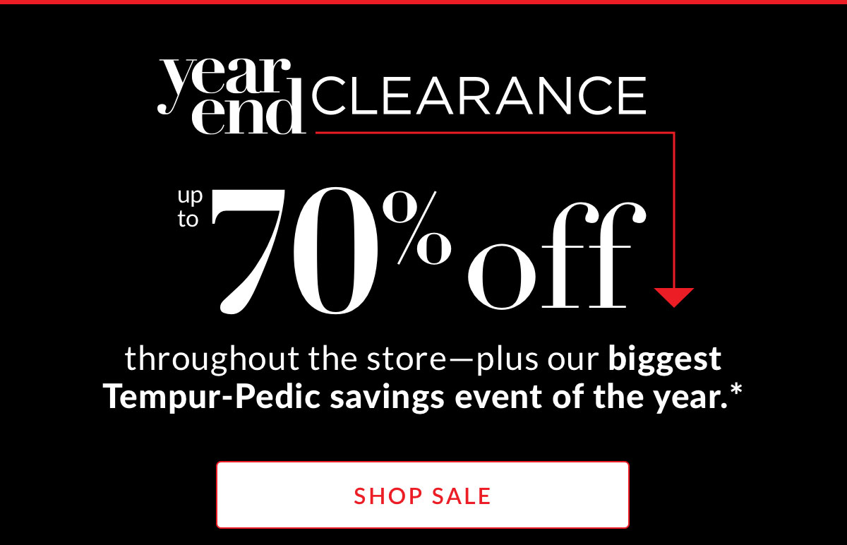 Year End Clearance up to 70% off throughout the store—plus our biggest Tempur-Pedic savings event of the year.* 