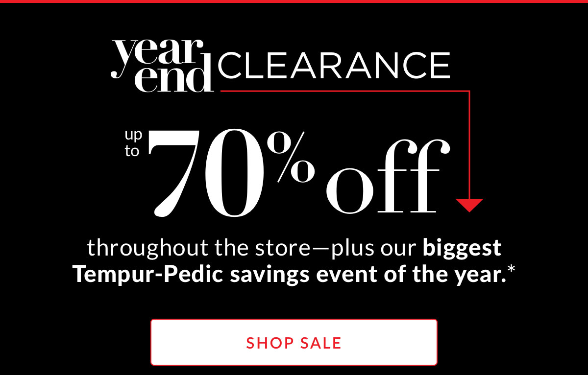 Year End Clearance up to 70% off throughout the store—plus our biggest Tempur-Pedic savings event of the year.* 