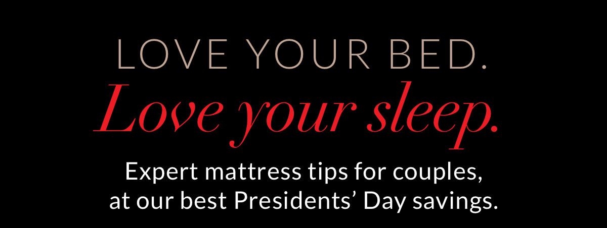 Love your bed. Love our Sleep. Expert mattress tips for couples, at our best Presidents’ Day savings.