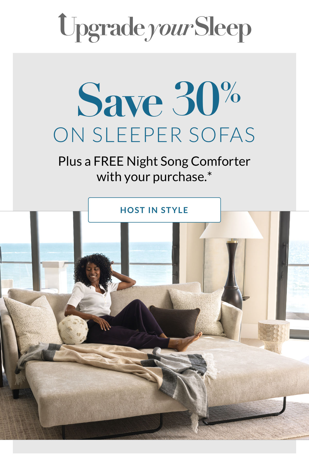 Upgrade your Sleep. Save 30% on Sleeper Sofas. Plus a FREE Night Song Comforter with your purchase.* HOST IN STYLE