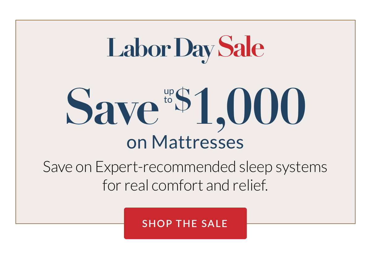 Labor Day Sale - Save up to $1,000 on Mattresses. Save on Expert-recommended sleep systems for real comfort and relief.
