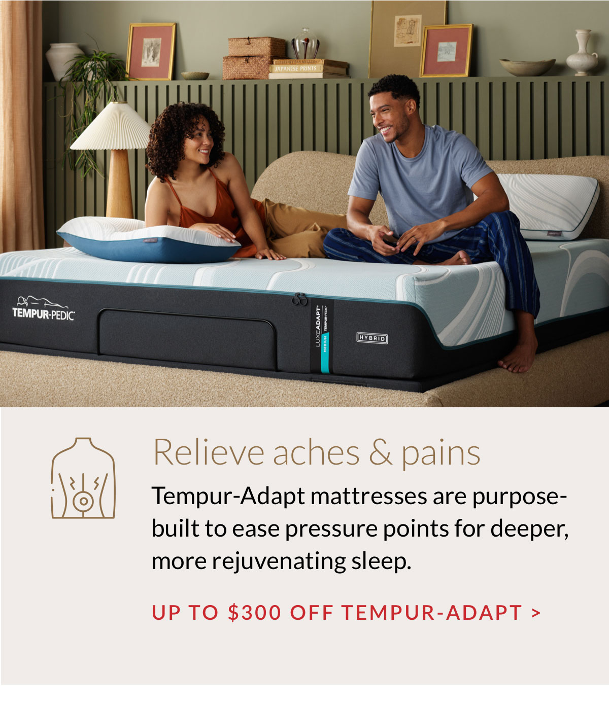 Tempur-Adapt mattresses are purpose-built to ease pressure points for deeper, more rejuvenating sleep. Up to $300 Tempur-Adapt