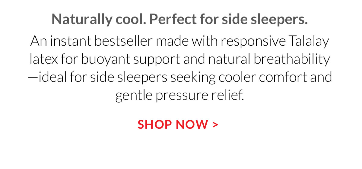 Naturally cool. Perfect for side sleepers. An instant bestseller made with responsive Talalay latex for buoyant support and natural breathability—ideal for side sleepers seeking cooler comfort and gentle pressure relief.