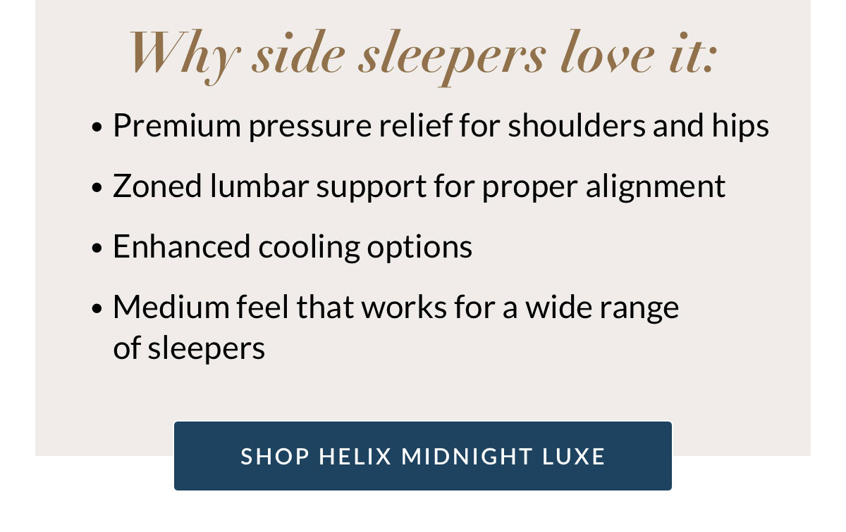 Why you’ll love it: Premium pressure relief for shoulders and hips. Zoned lumbar support for proper alignment. Enhanced cooling options. Medium feel that works for a wide range of sleepers. Shop Helix Midnight Luxe