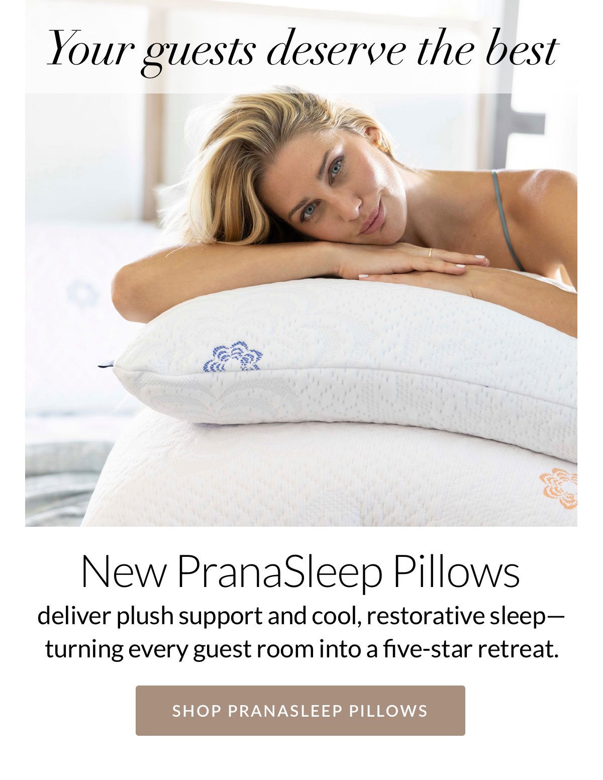 New PranaSleep Pillows deliver plush support and cool, restorative sleep— turning every guest room into a five-star retreat. New PranaSleep Pillows deliver plush support and cool, restorative sleep— turning every guest room into a five-star retreat.