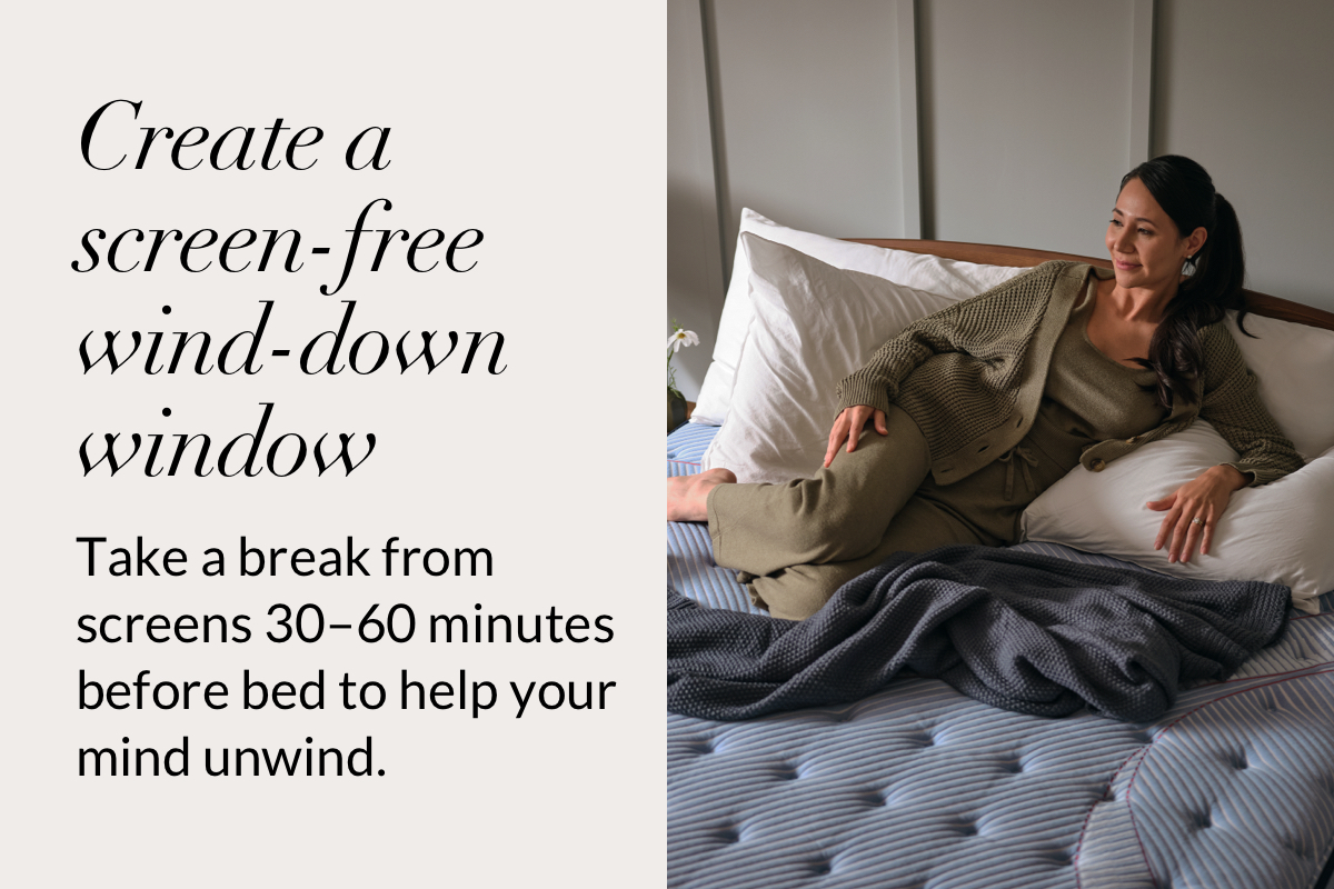 Create a screen-free wind-down window. Take a break from screens 30–60 minutes before bed to help your mind unwind.