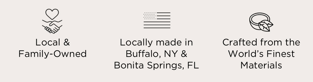 Local & Family-Owned. Locally made in Buffalo, NY & Bonita Springs, FL. Crafted from the World’s Finest Materials