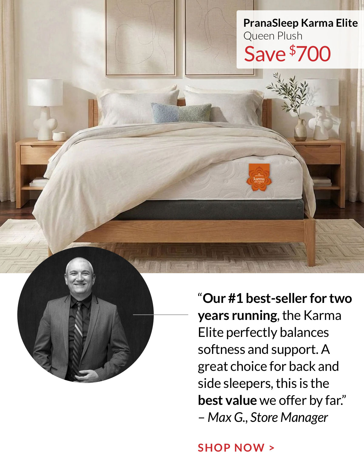 Save $700 on PranaSleep Karma Elite Queen Plush - “Our #1 best-seller for two years running, the Karma Elite perfectly balances softness and support. A great choice for back and side sleepers, this is the best value we offer by far.”  – Max G., Store Manager