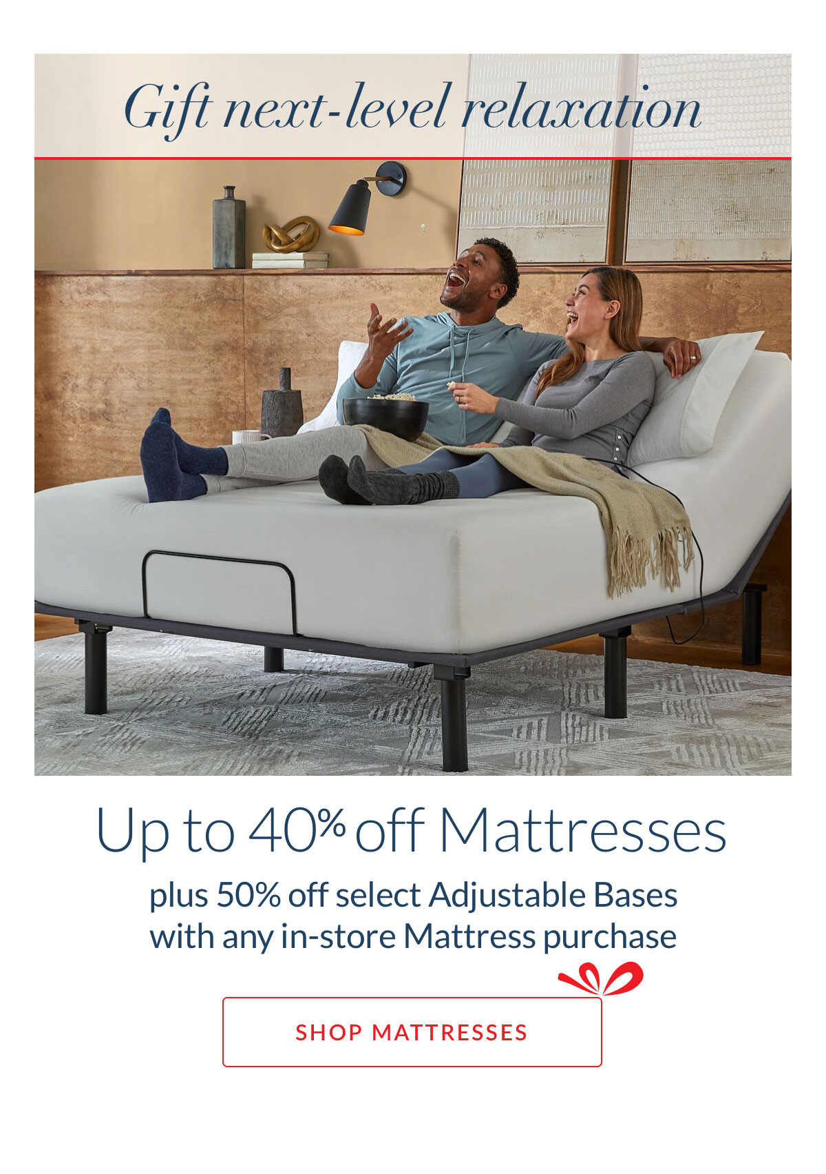 Up to 40% off Mattresses plus 50% off select Adjustable Bases with any in-store Mattress purchase