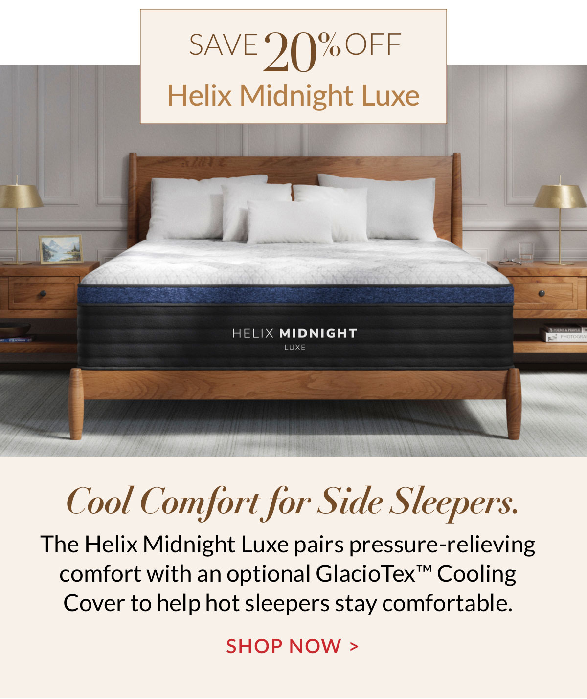 Save 20% off Helix Midnight Luxe. Cool Comfort for Side Sleepers. The Helix Midnight Luxe pairs pressure-relieving comfort with an optional GlacioTex™ Cooling Cover to help hot sleepers stay comfortable. Shop Now