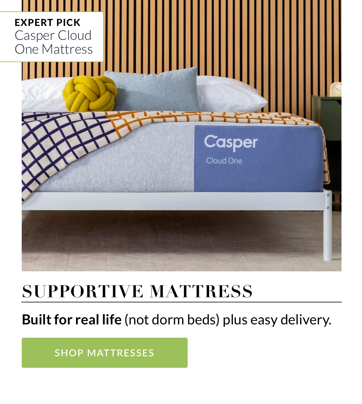 Expert Pick: Casper Cloud One Mattress. Supportive Mattress - Built for real life (not dorm beds) plus easy delivery. Shop Mattresses