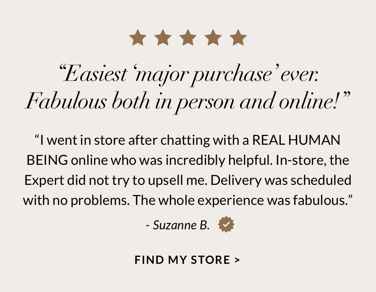 "Easiest major purchase ever. Fabulous both in person and online!" Find a store near you