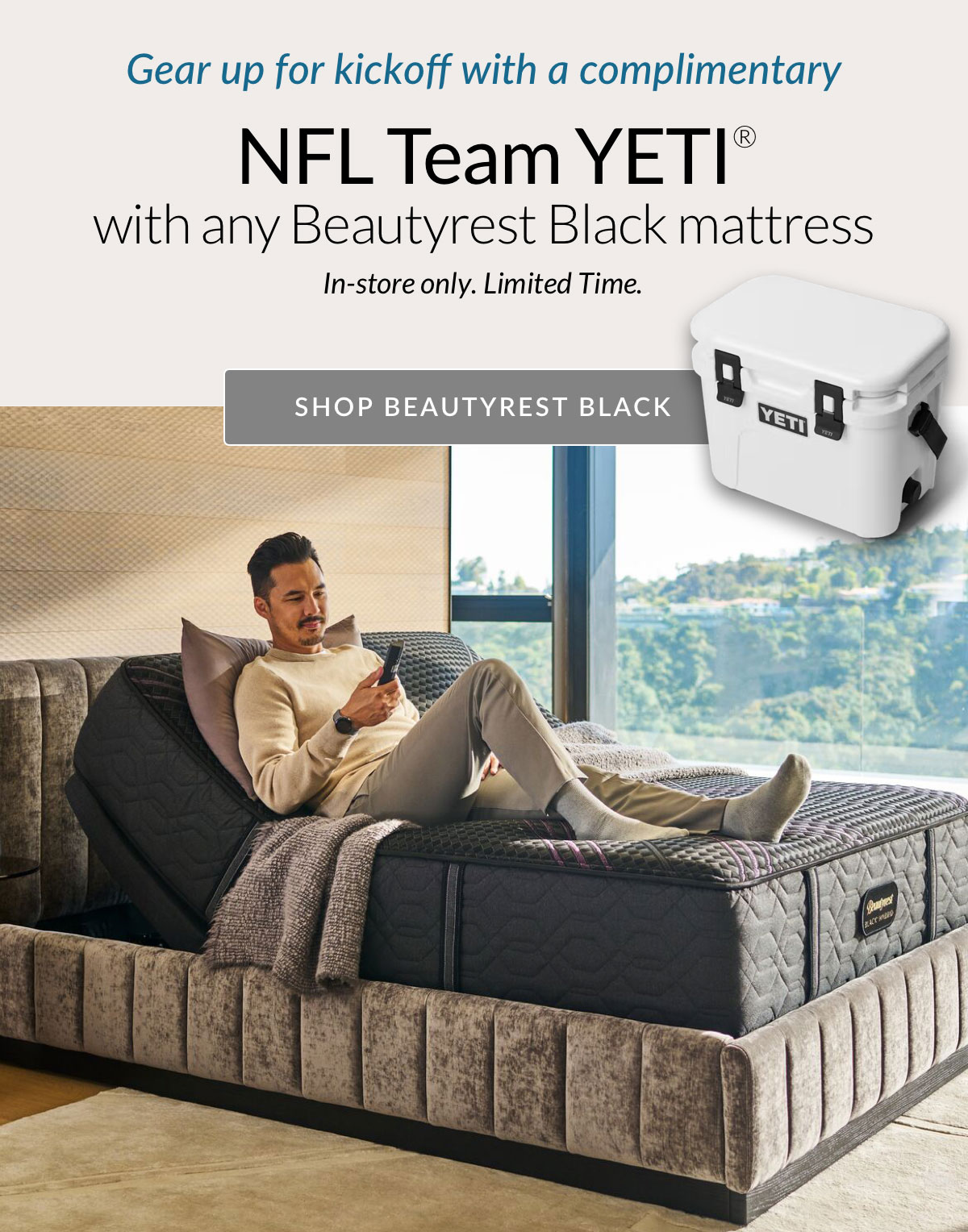 Gear up for kickoff with a complimentary NFL Team YETI® with any Beautyrest Black mattress. In-store only. Limited Time. SHOP BEAUTYREST BLACK