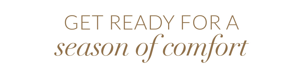 Get ready for a season of comfort Get ready for a season of comfort
