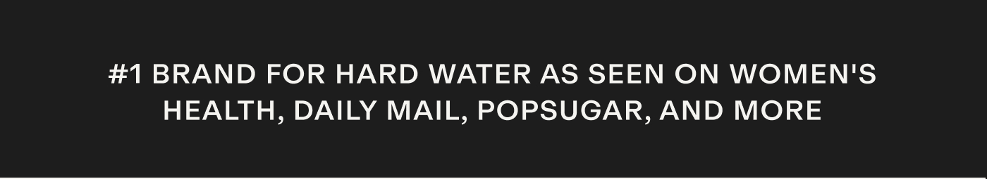 #1 Brand for Hard Water as seen on Women's Health, Daily Mail, Popsugar and more