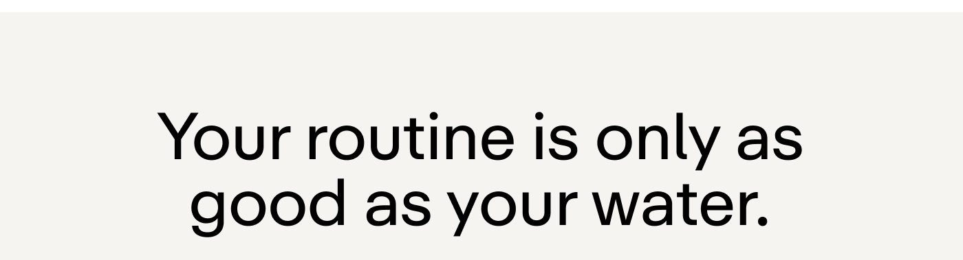 Your routine is only as good as your water.