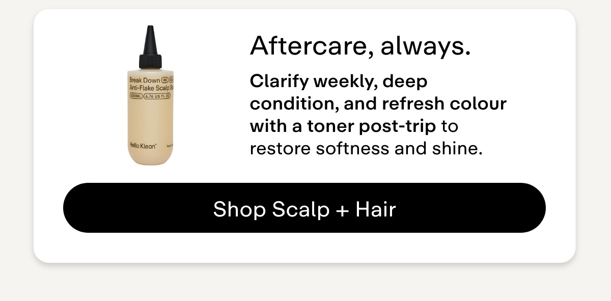 Aftercare, always. Clarify weekly, deep condition, and refresh colour with a toner post-trip to restore softness and shine. Shop Scalp +Hair