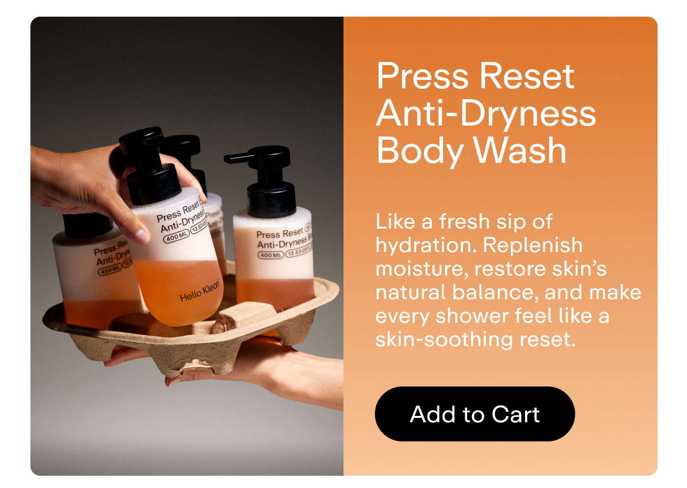 Press Reset Anti-Dryness Body Wash Like a fresh sip of hydration. Replenish moisture, restore skin's natural balance, and make every shower feel like a skin-soothing reset.  |  Add to Cart