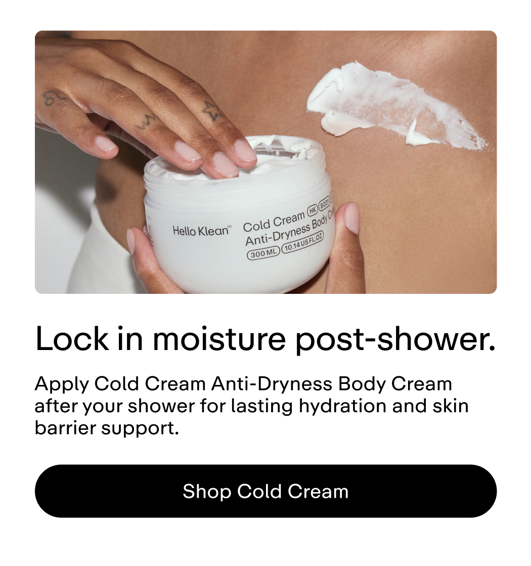 Lock in moisture post-shower. Apply Cold Cream Anti-Dryness Body Cream after your shower for lasting hydration and skin barrier support.  |  Shop Cold Cream
