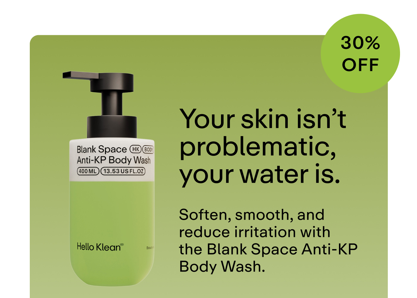 Your skin isn't problematic, your water is. Soften, smooth, and reduce irritation with the Blank Space Anti-KP Body Wash.