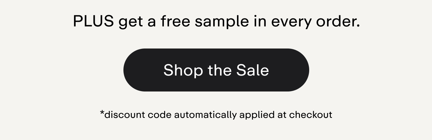 PLUS get a free sample in every order.  |  Shop the Sale  *discount code automatically applied at checkout