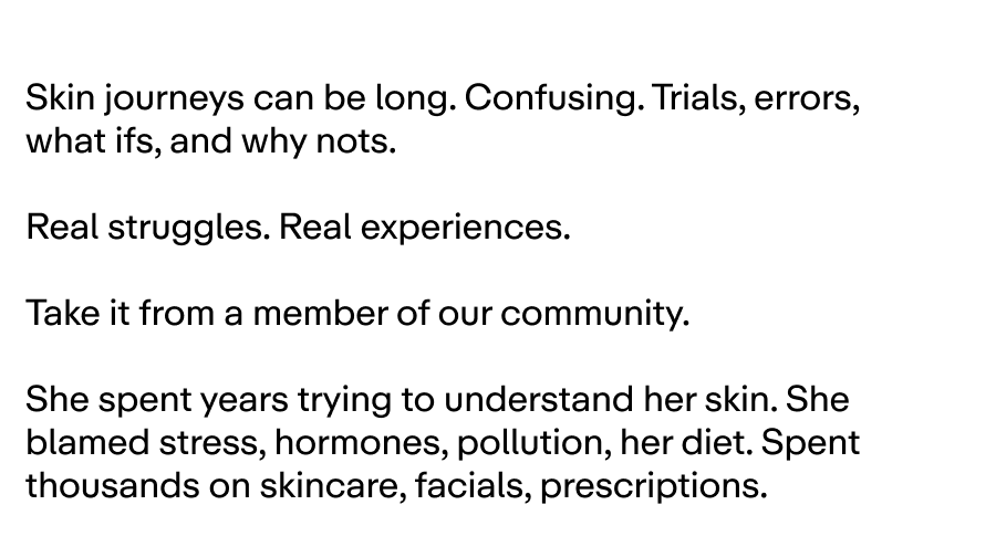 Skin journeys can be long. Confusing. Trials, errors, what ifs, and why nots. 
