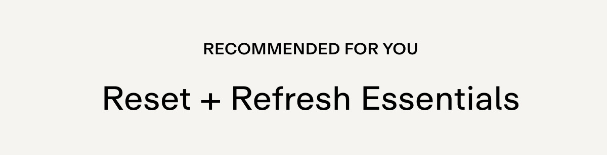 RECOMMENDED FOR YOU. Reset + refresh essentials.