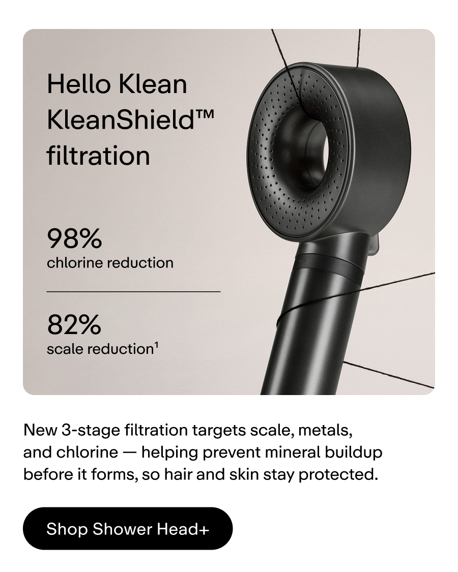 KleanShield™ filtration: New 3-stage filtration removes scale, metals, and chlorine 