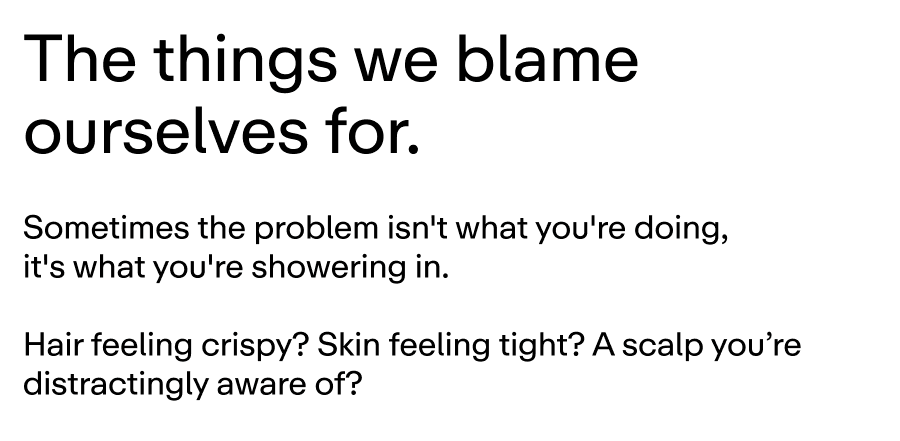 Hair feeling crispy? Skin feeling tight?  The first instinct is usually to try a new product. But what if your products aren't the problem? What if they're working against water that's making their job harder?