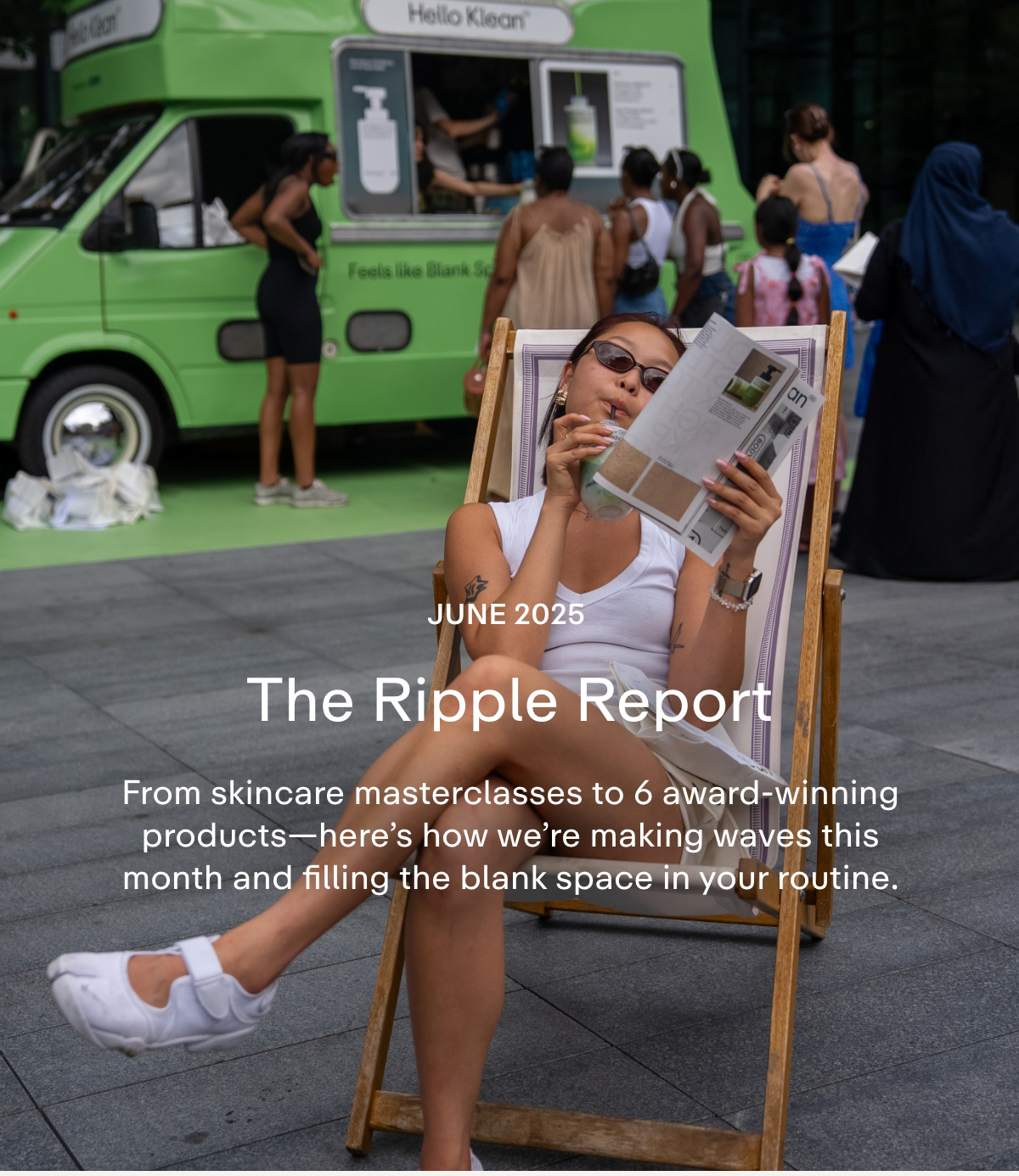 June 2025. The Ripple Report. From skincare masterclasses to 6 award-winning products-here's how we're making waves this month and filling the blank space in your routine.