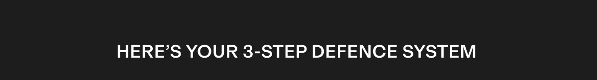 YOUR 3-STEP DEFENCE SYSTEM