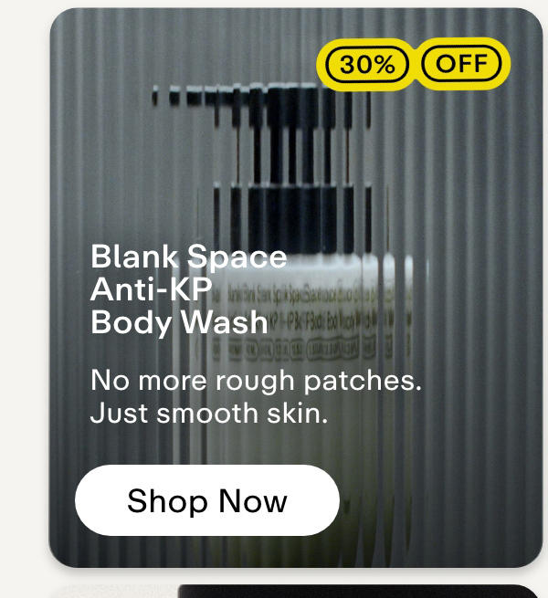 Blank Space Anti-KP Body Wash  30% off  No more rough patches. Just smooth skin. Shop now