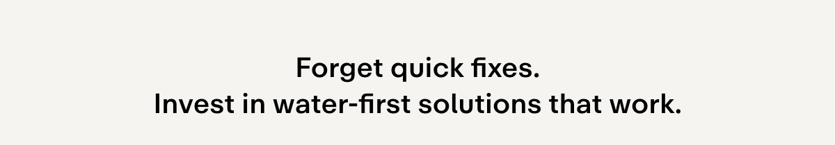 Forget quick fixes. Invest in water-first solutions that work.