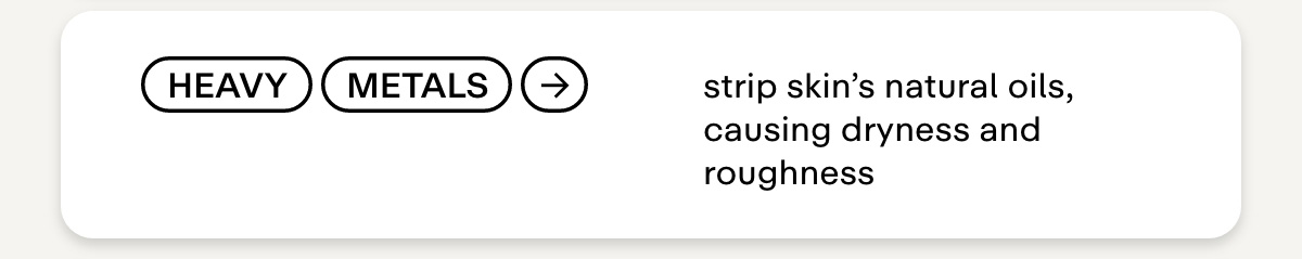 Heavy metals → strip skin's natural oils, causing dryness and roughness