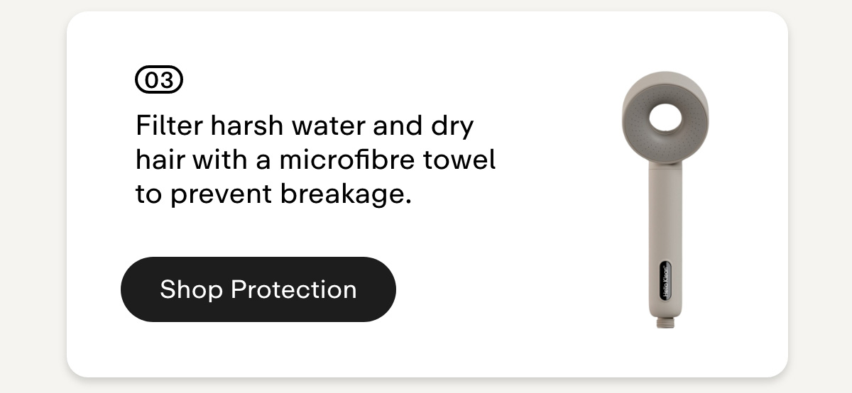 03 Filter harsh water and dry hair with a microfibre towel to prevent breakage. Shop Protection