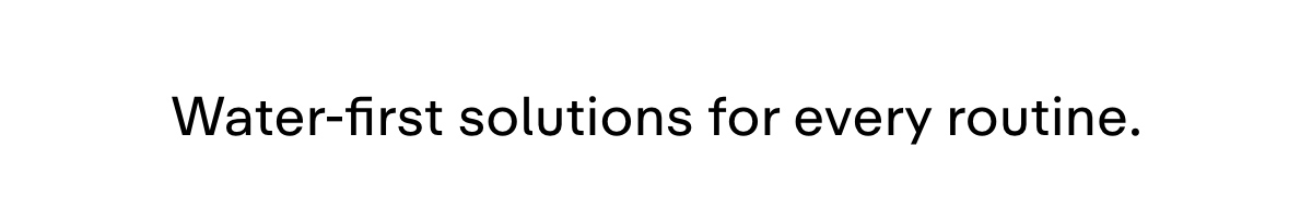 Water-first solutions for every routine.