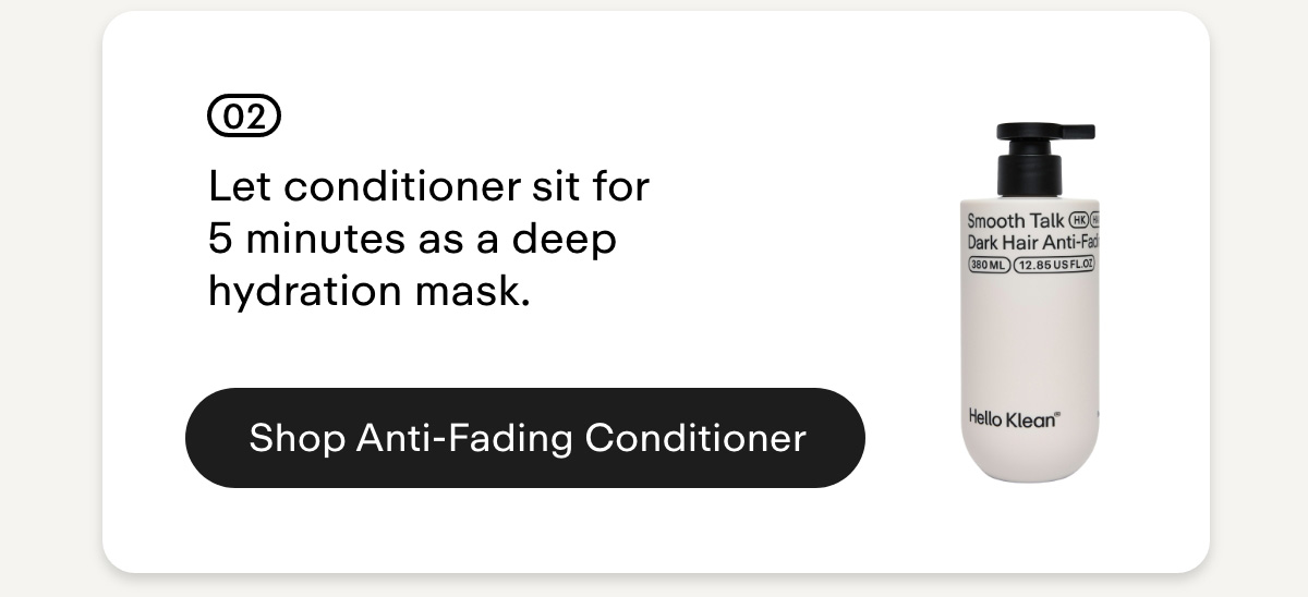 02 Let conditioner sit for 5 minutes as a deep hydration mask. Shop Anti-Fading Conditioner