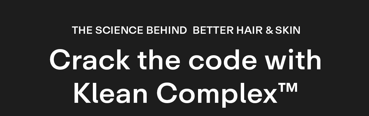 THE SCIENCE BEHIND BETTER HAIR & SKIN. Crack the code with Klean Complex™