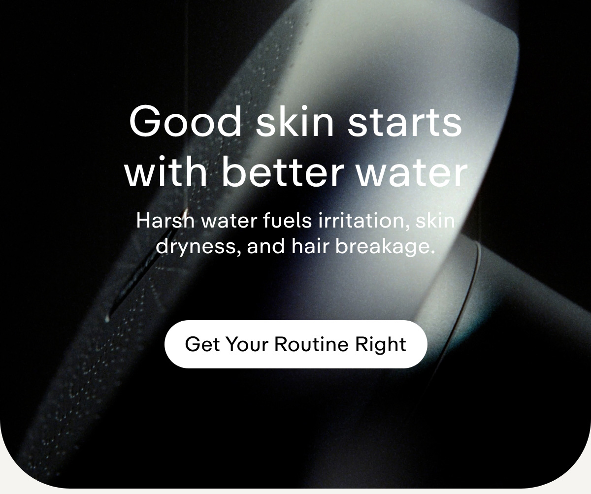 Good skin starts with better water. Get your routine right